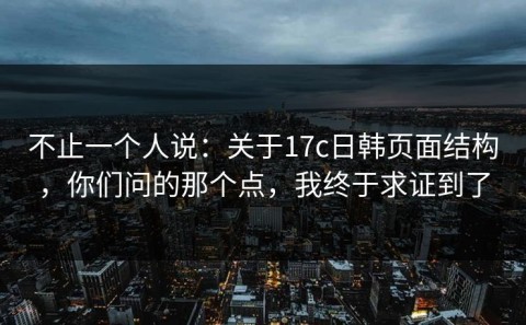 不止一个人说：关于17c日韩页面结构，你们问的那个点，我终于求证到了