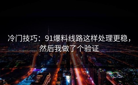 冷门技巧：91爆料线路这样处理更稳，然后我做了个验证