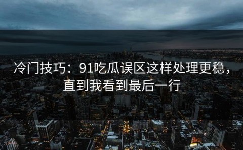 冷门技巧：91吃瓜误区这样处理更稳，直到我看到最后一行