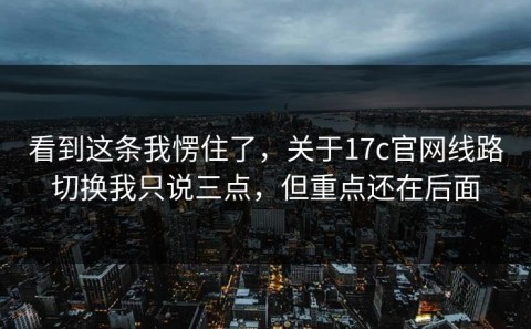 看到这条我愣住了，关于17c官网线路切换我只说三点，但重点还在后面