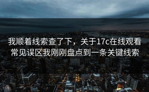 我顺着线索查了下，关于17c在线观看常见误区我刚刚盘点到一条关键线索