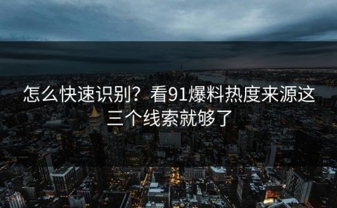 怎么快速识别？看91爆料热度来源这三个线索就够了
