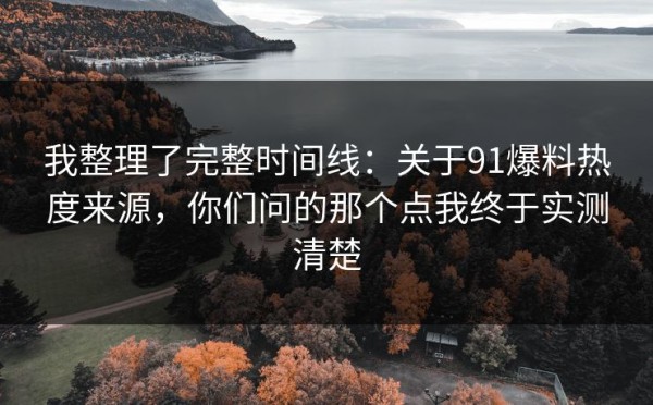 我整理了完整时间线：关于91爆料热度来源，你们问的那个点我终于实测清楚