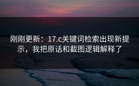 刚刚更新：17.c关键词检索出现新提示，我把原话和截图逻辑解释了
