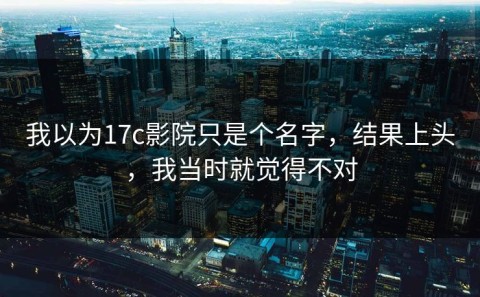 我以为17c影院只是个名字，结果上头，我当时就觉得不对