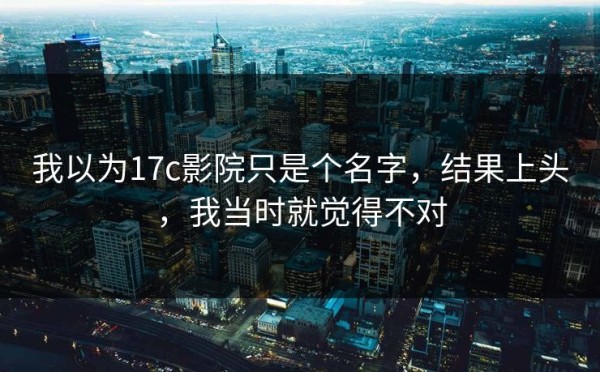 我以为17c影院只是个名字，结果上头，我当时就觉得不对
