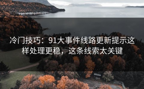 冷门技巧：91大事件线路更新提示这样处理更稳，这条线索太关键