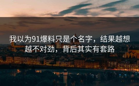 我以为91爆料只是个名字，结果越想越不对劲，背后其实有套路