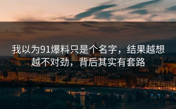 我以为91爆料只是个名字，结果越想越不对劲，背后其实有套路