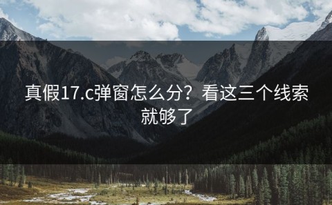 真假17.c弹窗怎么分？看这三个线索就够了