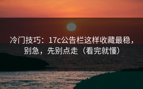 冷门技巧：17c公告栏这样收藏最稳，别急，先别点走（看完就懂）