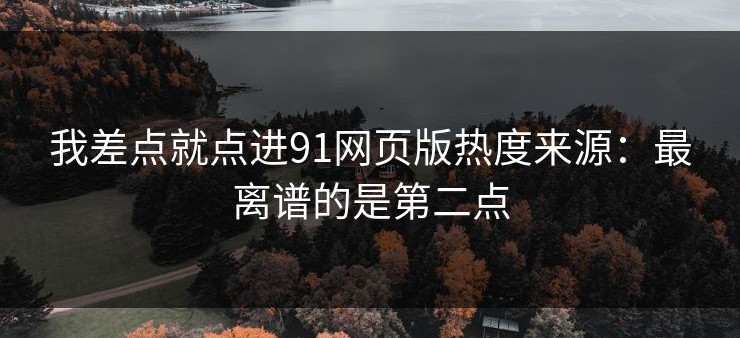 我差点就点进91网页版热度来源：最离谱的是第二点