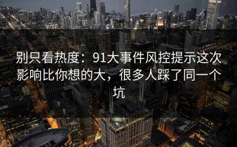 别只看热度：91大事件风控提示这次影响比你想的大，很多人踩了同一个坑