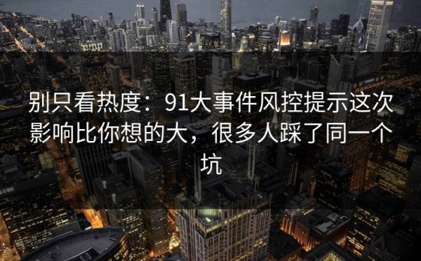 别只看热度：91大事件风控提示这次影响比你想的大，很多人踩了同一个坑