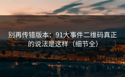 别再传错版本：91大事件二维码真正的说法是这样（细节全）