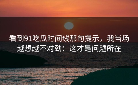 看到91吃瓜时间线那句提示，我当场越想越不对劲：这才是问题所在
