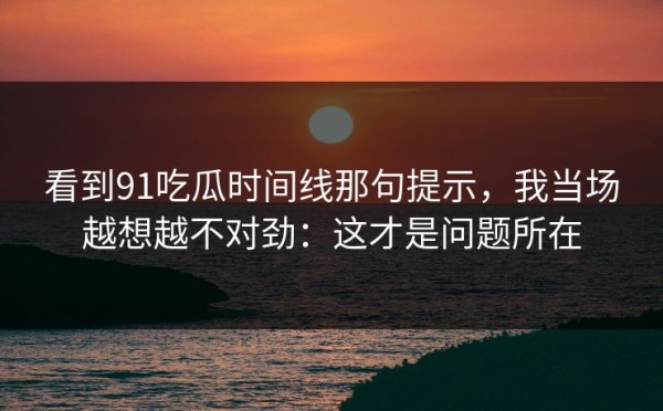 看到91吃瓜时间线那句提示，我当场越想越不对劲：这才是问题所在