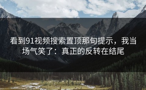 看到91视频搜索置顶那句提示，我当场气笑了：真正的反转在结尾