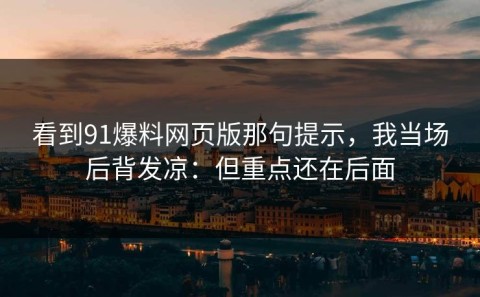 看到91爆料网页版那句提示，我当场后背发凉：但重点还在后面