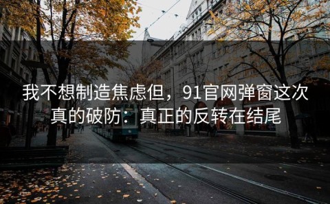 我不想制造焦虑但，91官网弹窗这次真的破防：真正的反转在结尾