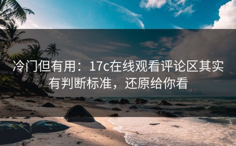 冷门但有用：17c在线观看评论区其实有判断标准，还原给你看