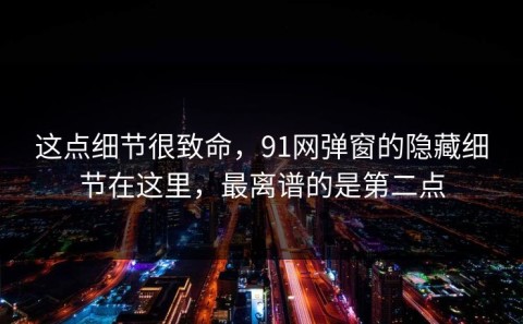 这点细节很致命，91网弹窗的隐藏细节在这里，最离谱的是第二点