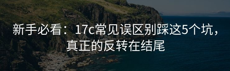 新手必看：17c常见误区别踩这5个坑，真正的反转在结尾