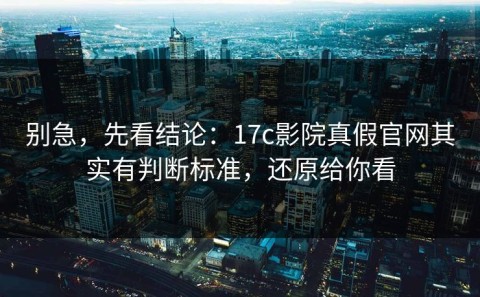 别急，先看结论：17c影院真假官网其实有判断标准，还原给你看