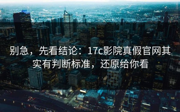 别急，先看结论：17c影院真假官网其实有判断标准，还原给你看