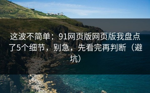 这波不简单：91网页版网页版我盘点了5个细节，别急，先看完再判断（避坑）