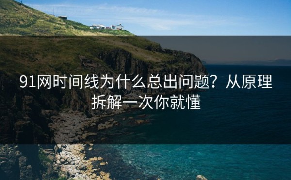 91网时间线为什么总出问题？从原理拆解一次你就懂