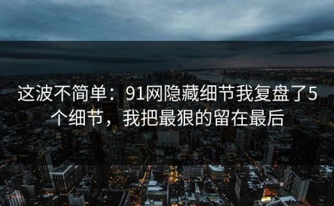 这波不简单：91网隐藏细节我复盘了5个细节，我把最狠的留在最后