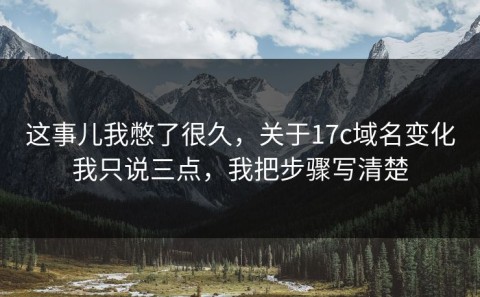 这事儿我憋了很久，关于17c域名变化我只说三点，我把步骤写清楚