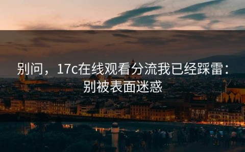 别问，17c在线观看分流我已经踩雷：别被表面迷惑