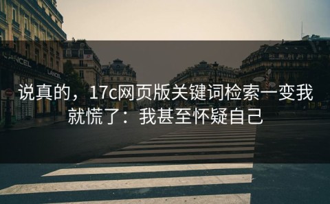说真的，17c网页版关键词检索一变我就慌了：我甚至怀疑自己