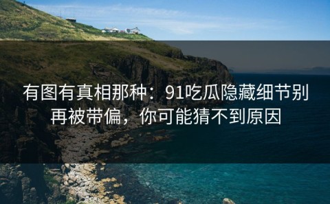 有图有真相那种：91吃瓜隐藏细节别再被带偏，你可能猜不到原因