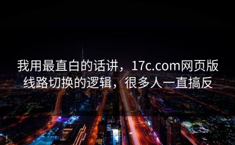 我用最直白的话讲，17c.com网页版线路切换的逻辑，很多人一直搞反