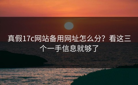 真假17c网站备用网址怎么分？看这三个一手信息就够了