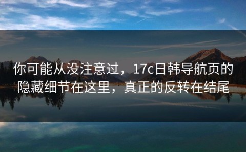 你可能从没注意过，17c日韩导航页的隐藏细节在这里，真正的反转在结尾