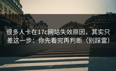 很多人卡在17c网站失效原因，其实只差这一步：你先看完再判断（别踩雷）