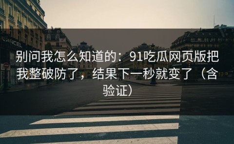 别问我怎么知道的：91吃瓜网页版把我整破防了，结果下一秒就变了（含验证）