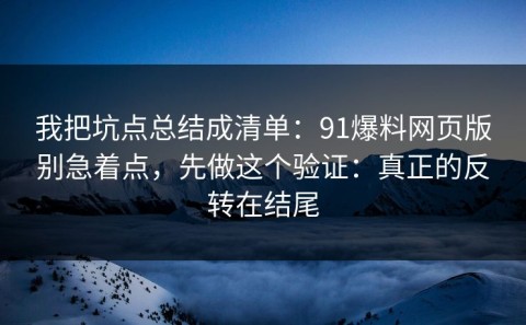 我把坑点总结成清单：91爆料网页版别急着点，先做这个验证：真正的反转在结尾