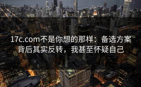 17c.com不是你想的那样：备选方案背后其实反转，我甚至怀疑自己