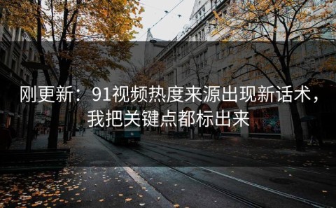 刚更新：91视频热度来源出现新话术，我把关键点都标出来
