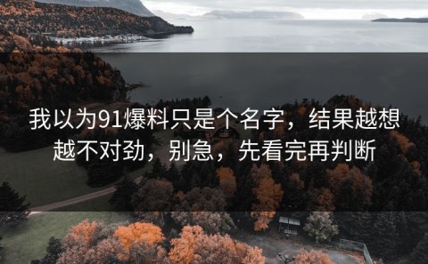 我以为91爆料只是个名字，结果越想越不对劲，别急，先看完再判断