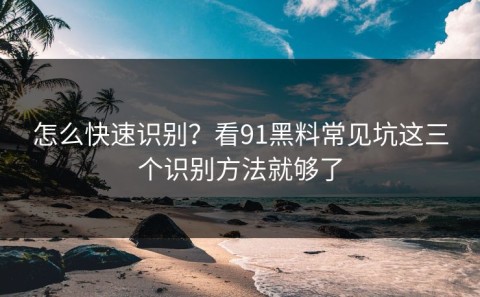 怎么快速识别？看91黑料常见坑这三个识别方法就够了
