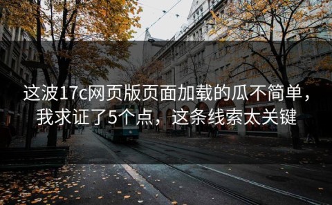 这波17c网页版页面加载的瓜不简单，我求证了5个点，这条线索太关键