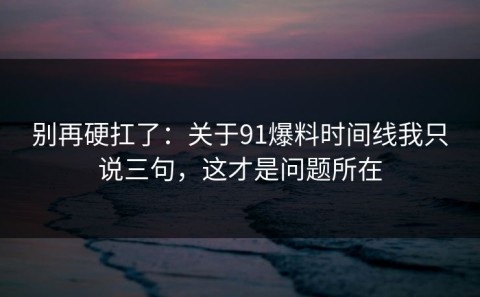别再硬扛了：关于91爆料时间线我只说三句，这才是问题所在