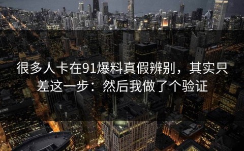 很多人卡在91爆料真假辨别，其实只差这一步：然后我做了个验证
