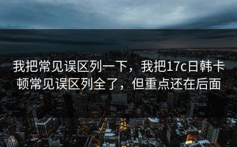 我把常见误区列一下，我把17c日韩卡顿常见误区列全了，但重点还在后面
